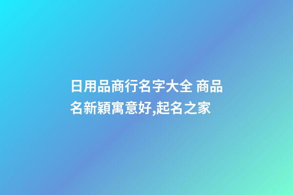 日用品商行名字大全 商品名新穎寓意好,起名之家-第1張-店鋪起名-玄機(jī)派